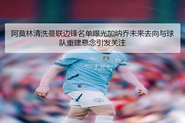 阿莫林清洗曼联边锋名单曝光加纳乔未来去向与球队重建悬念引发关注