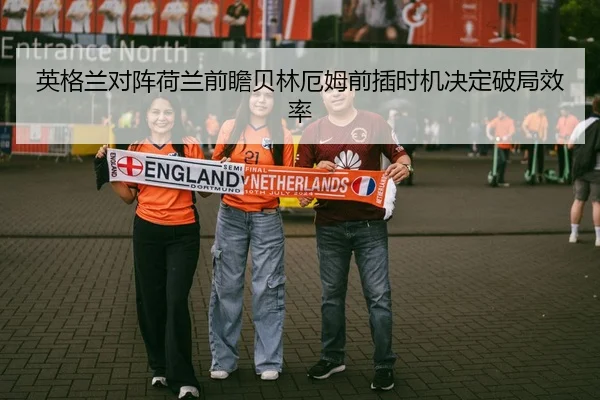 英格兰对阵荷兰前瞻贝林厄姆前插时机决定破局效率